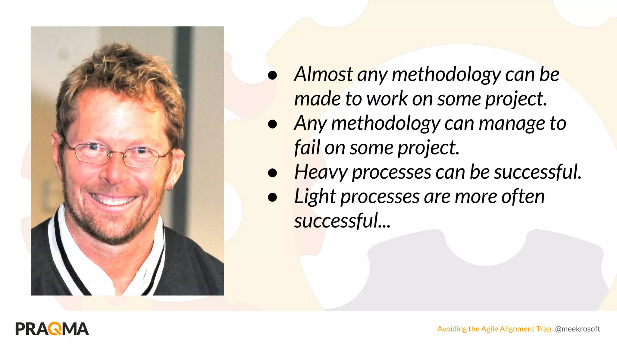 Avoiding the Agile Alignment Trap @meekrosoft
● Almost any methodology can be
made to work on some project.
● Any methodology can manage to
fail on some project.
● Heavy processes can be successful.
● Light processes are more often
successful...
 