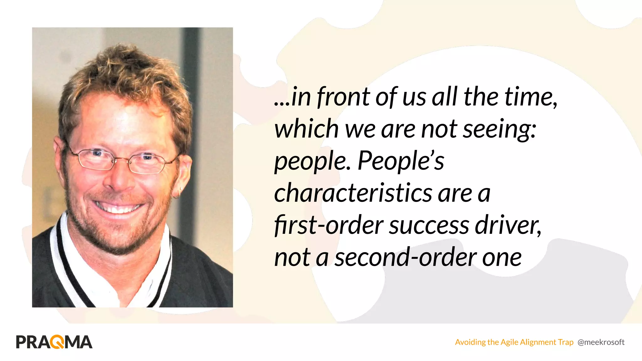 Avoiding the Agile Alignment Trap @meekrosoft
...in front of us all the time,
which we are not seeing:
people. People’s
characteristics are a
ﬁrst-order success driver,
not a second-order one
 