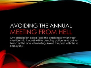 AVOIDING THE ANNUAL 
MEETING FROM HELL 
Any association could face this challenge: when your 
membership is upset with a pending action, and out for 
blood at the annual meeting. Avoid the pain with these 
simple tips. 
 