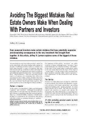 Avoiding The Biggest Mistakes Real
Estate Owners Make When Dealing
With Partners and InvestorsCopyright ©2003 West Group. Reprinted with permission. Originally appeared in the Summer 2003 issue of Real
Estate Finance Journal. For more information on that publication, please visit http://west.thomson.com.
Jerey H. Lerman
Even seasoned investors make certain mistakes that have potentially expensive
and devastating consequences to the very investment that brought them
together. In this article, Jerey H. Lerman explores some of the biggest of those
mistakes.
At some point in every real estate investor's career, he
or she most likely will end up dealing with a partner or
investor. Combining resources with a co-venturer can
yield many beneŽts: a source of expertise that may
otherwise be lacking, somebody to share and hedge the
inevitable risks accompanying real estate investment,
and additional capital to name a few. Yet in starting up
these ‘‘mini-businesses’’ (after all, real estate invest-
ment is a business), it is surprising how often even
seasoned investors make certain mistakes that have
potentially expensive and devastating consequences to
the very investment that brought them together. This
article explores some of the biggest of those mistakes.
Partner v. Investor
At the outset, it is important to deŽne and distinguish
‘‘partners’’ and ‘‘investors’’. Although two people get-
ting together to own real estate may ultimately structure
their venture in something other than a general partner-
ship (e.g., a limited liability company, a limited part-
nership or a corporation), for convenience this article
will refer to these co-venturers simply as ‘‘partners.’’
For purposes of this article, ‘‘investors’’ are solely
investors of money (although many ‘‘investors’’ have
earned their place in a deal by investing ‘‘soft dollars’’
in the form of real estate broker commissions, equity
in the real estate that forms the basis of the deal, or
‘‘sweat equity’’). In the context of the securities laws,
these investors would be called ‘‘passive investors.’’
The signiŽcance of this distinction will become
evident.
The Set-Up
Assume two individuals have decided to collaborate
on an investment. One of them, Jack Hammer, is a gen-
eral contractor who found a great deal—an existing
apartment building with ‘‘upside potential’’ if certain
improvements can be made—but lacks the necessary
capital and expertise to acquire and operate the
investment. The other, Rich Green, is a seasoned, suc-
cessful real estate investor with deep pockets. This is a
typical scenario and provides the backdrop for this
discussion.
#1—Not protecting personal assets by hold-
ing title in an entity
Many partners hold property as either tenants-in-
Jerey H. Lerman, a lawyer, investor and real estate broker is a co-
founder of Lerman & Lerman. Co-chair of the Marin County Bar As-
sociation Real Estate Section, Mr. Lerman may be reached at
je@lermanlaw.com.
THE REAL ESTATE FINANCE JOURNAL/SUMMER 2003 1
@MAGNETO/VENUS/PAMPHLET02/ATTORNEY/REFJ/LERMNCPY SESS: 1 COMP: 06/10/03 PG. POS: 1
 