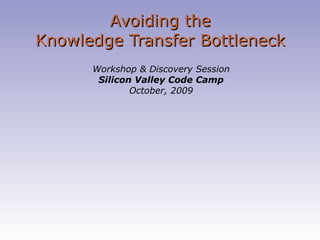 Avoiding the Knowledge Transfer Bottleneck Workshop & Discovery Session Silicon Valley Code Camp October, 2009 