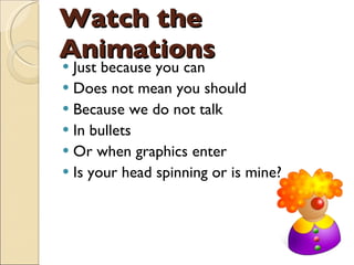 Watch the Animations Just because you can Does not mean you should Because we do not talk  In bullets Or when graphics enter Is your head spinning or is mine? 