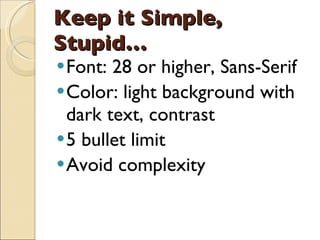Keep it Simple, Stupid… Font: 28 or higher, Sans-Serif Color: light background with dark text, contrast 5 bullet limit Avoid complexity 