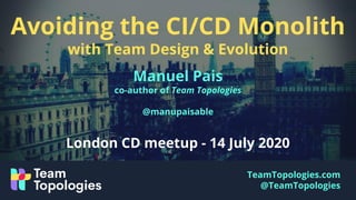 TeamTopologies.com
@TeamTopologies
Avoiding the CI/CD Monolith
with Team Design & Evolution
Manuel Pais
co-author of Team Topologies
@manupaisable
London CD meetup - 14 July 2020
 