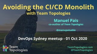 TeamTopologies.com
@TeamTopologies
Manuel Pais
co-author of Team Topologies
@manupaisable
DevOps Sydney meetup - 01 Oct 2020
Avoiding the CI/CD Monolith
with Team Topologies
 