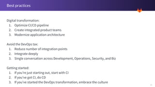 35
Best practices
Digital transformation:
1. Optimize CI/CD pipeline
2. Create integrated product teams
3. Modernize application architecture
Avoid the DevOps tax:
1. Reduce number of integration points
2. Integrate deeply
3. Single conversation across Development, Operations, Security, and Biz
Getting started:
1. If you’re just starting out, start with CI
2. If you’ve got CI, do CD
3. If you’ve started the DevOps transformation, embrace the culture
 