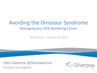 Avoiding the Dinosaur Syndrome
          Managing your B2B Marketing Career

                 B2B Camp – March 10, 2012




Ellen Valentine @EllenValentine
Product Evangelist
 