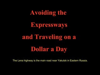The Lena highway is the main road near Yakutsk in Eastern Russia.
Avoiding the
Expressways
and Traveling on a
Dollar a Day
 
