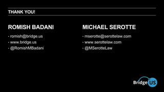 THANK YOU! 
ROMISH BADANI 
? Body Level One 
? Body Level Two 
? Body Level Three 
? Body Level Four 
? Body Level Five 
? romish@bridge.us 
? www.bridge.us 
?@RomishMBadani 
MICHAEL SEROTTE 
? mserotte@serottelaw.com 
? www.serottelaw.com 
?@MSerotteLaw 
