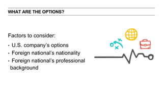 WHAT ARE THE OPTIONS? 
Factors to consider: 
? U.S. companys options 
? Foreign nationals nationality 
? Foreign nationals professional 
background 
 