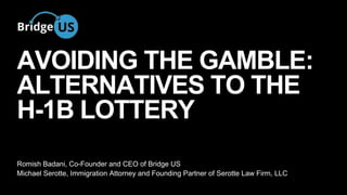 AVOIDING THE GAMBLE: 
ALTERNATIVES TO THE 
H-1B LOTTERY 
Romish Badani, Co-Founder and CEO of Bridge US 
Michael Serotte, Immigration Attorney and Founding Partner of Serotte Law Firm, LLC 
 