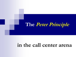 The Peter Principle
in the call center arena
 