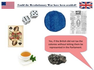 Could the Revolutionary War have been avoided?
Yes, if the British did not tax the
colonies without letting them be
represented in the Parliament.
 