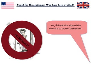 Could the Revolutionary War have been avoided?
Yes, if the British allowed the
colonists to protect themselves.
NO
REDCOATS
 
