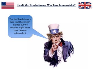 Could the Revolutionary War have been avoided?
Yes, the Revolutionary
War could have been
avoided but the
colonies might never
have become
independent.
 