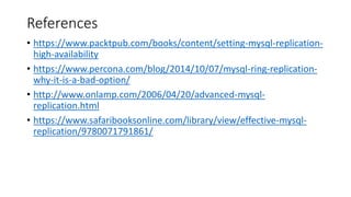 References
• https://www.packtpub.com/books/content/setting-mysql-replication-
high-availability
• https://www.percona.com/blog/2014/10/07/mysql-ring-replication-
why-it-is-a-bad-option/
• http://www.onlamp.com/2006/04/20/advanced-mysql-
replication.html
• https://www.safaribooksonline.com/library/view/effective-mysql-
replication/9780071791861/
 
