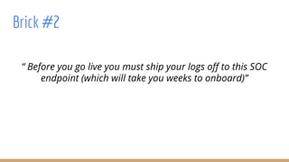 “ Before you go live you must ship your logs off to this SOC
endpoint (which will take you weeks to onboard)”
Brick #2
 