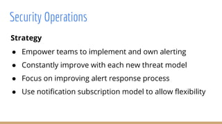 Strategy
● Empower teams to implement and own alerting
● Constantly improve with each new threat model
● Focus on improving alert response process
● Use notification subscription model to allow flexibility
Security Operations
 
