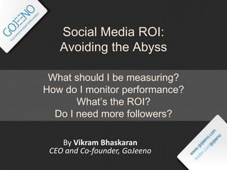 Social Media ROI: Avoiding the Abyss What should I be measuring? How do I monitor performance? What’s the ROI? Do I need more followers? By VikramBhaskaranCEO and Co-founder, GoJeeno 