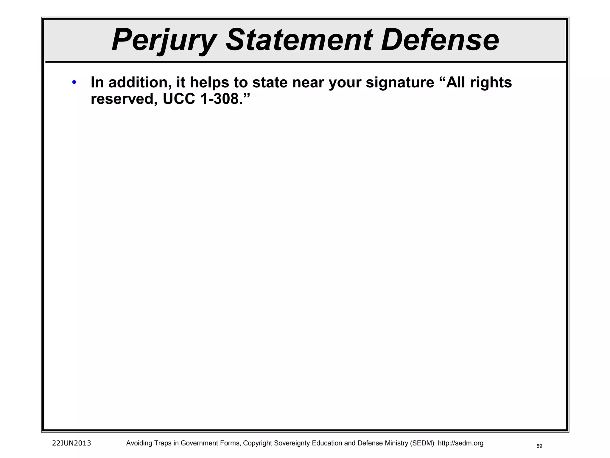 59
• In addition, it helps to state near your signature “All rights
reserved, UCC 1-308.”
22JUN2013 Avoiding Traps in Government Forms, Copyright Sovereignty Education and Defense Ministry (SEDM) http://sedm.org
Perjury Statement Defense
 