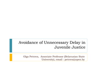 Avoidance of Unnecessary Delay in
Juvenile Justice
Olga Petrova, Associate Professor (Belarusian State
University), email : petrova@open.by
 