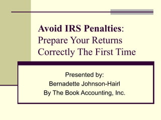 Avoid IRS Penalties : Prepare Your Returns Correctly The First Time Presented by: Bernadette Johnson-Hairl By The Book Accounting, Inc. 