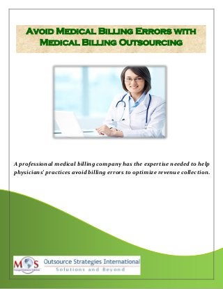 [Type text] [Type text] [Type text]
Avoid Medical Billing Errors with
Medical Billing Outsourcing
A professional medical billing company has the expertise needed to help
physicians’ practices avoid billing errors to optimize revenue collection.
 