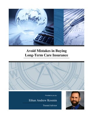 Avoid Mistakes in Buying
Long-Term Care Insurance
Provided to you by:
Ethan Andrew Kosmin
Trusted Advisor
 