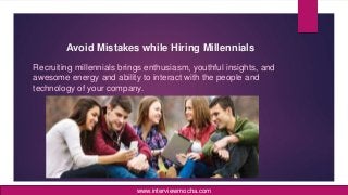 Avoid Mistakes while Hiring Millennials
Recruiting millennials brings enthusiasm, youthful insights, and
awesome energy and ability to interact with the people and
technology of your company.
www.interviewmocha.com
 