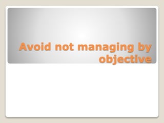 Avoid not managing by
objective
 