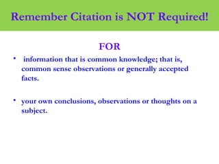 Remember Citation is NOT Required!
FOR
• information that is common knowledge; that is,
common sense observations or generally accepted
facts.
• your own conclusions, observations or thoughts on a
subject.
 