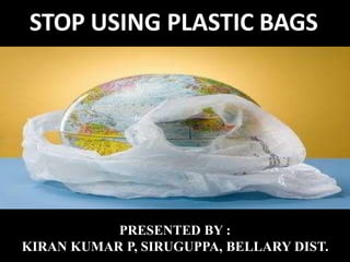 • Pratibha Bondia
STOP USING PLASTIC BAGS
PRESENTED BY :
KIRAN KUMAR P, SIRUGUPPA, BELLARY DIST.
 