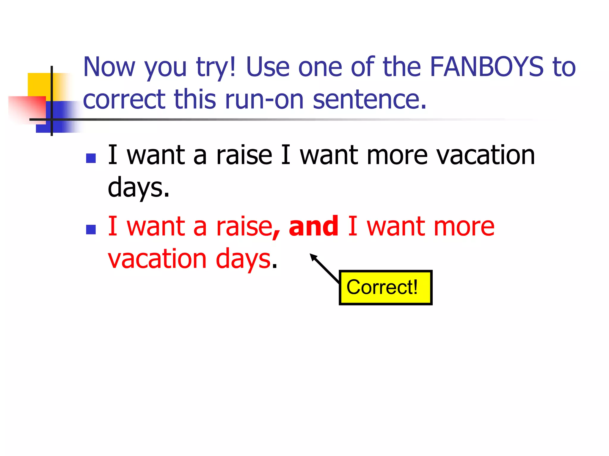Now you try! Use one of the FANBOYS to
correct this run-on sentence.
 I want a raise I want more vacation
days.
 I want a raise, and I want more
vacation days.
Correct!
 