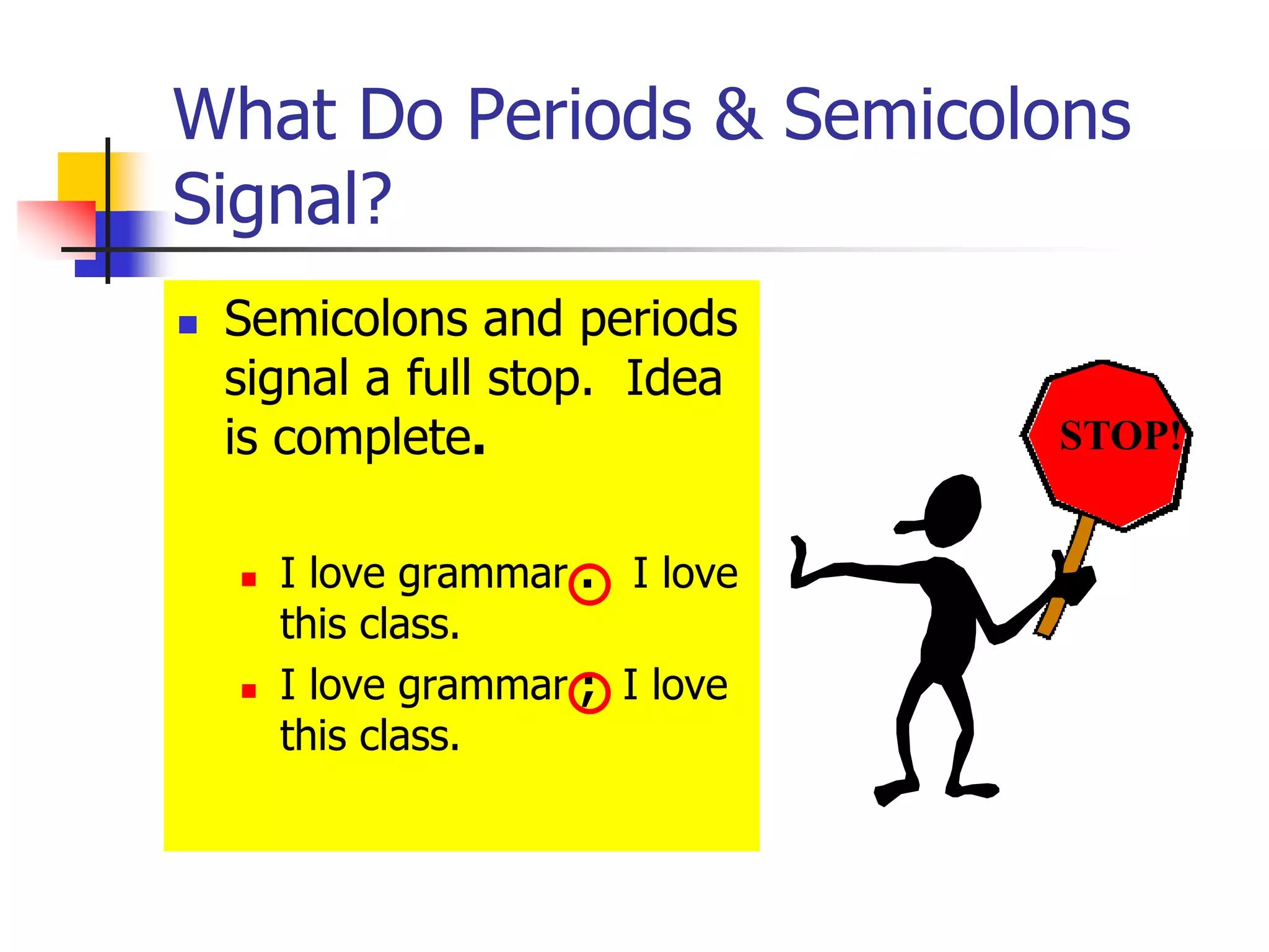 What Do Periods & Semicolons
Signal?
 Semicolons and periods
signal a full stop. Idea
is complete.
 I love grammar . I love
this class.
 I love grammar ; I love
this class.
STOP!
 