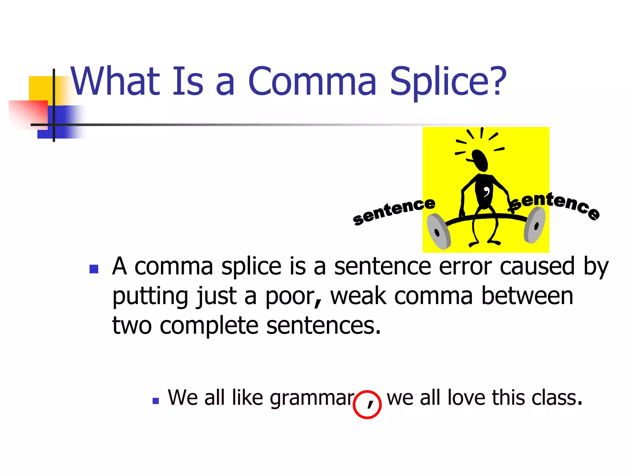 What Is a Comma Splice?
 A comma splice is a sentence error caused by
putting just a poor, weak comma between
two complete sentences.
 We all like grammar , we all love this class.
,
 