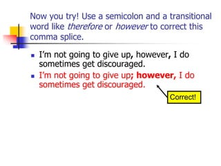 Now you try! Use a semicolon and a transitional
word like therefore or however to correct this
comma splice.
 I’m not going to give up, however, I do
sometimes get discouraged.
 I’m not going to give up; however, I do
sometimes get discouraged.
Correct!
 