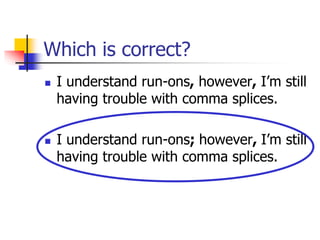 Which is correct?
 I understand run-ons, however, I’m still
having trouble with comma splices.
 I understand run-ons; however, I’m still
having trouble with comma splices.
 