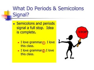 What Do Periods & Semicolons
Signal?
 Semicolons and periods
signal a full stop. Idea
is complete.
 I love grammar . I love
this class.
 I love grammar ; I love
this class.
STOP!
 