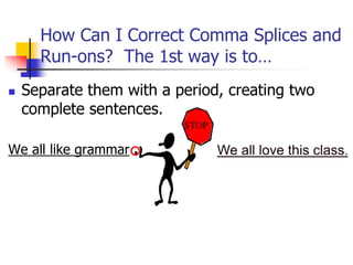  Separate them with a period, creating two
complete sentences.
We all like grammar .
How Can I Correct Comma Splices and
Run-ons? The 1st way is to…
We all love this class.
STOP
 