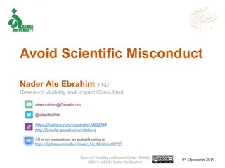 aleebrahim@Gmail.com
@aleebrahim
https://publons.com/researcher/1692944
http://scholar.google.com/citations
Nader Ale Ebrahim, PhD
Research Visibility and Impact Consultant
8th December 2019
All of my presentations are available online at:
https://figshare.com/authors/Nader_Ale_Ebrahim/100797
Avoid Scientific Misconduct
Research Visibility and Impact Center-(RVnIC)
©2019-2021 Dr. Nader Ale Ebrahim
 