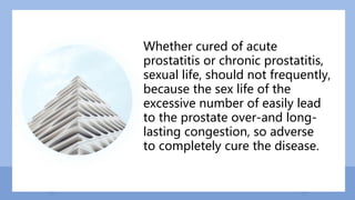 Whether cured of acute
prostatitis or chronic prostatitis,
sexual life, should not frequently,
because the sex life of the
excessive number of easily lead
to the prostate over-and long-
lasting congestion, so adverse
to completely cure the disease.
 