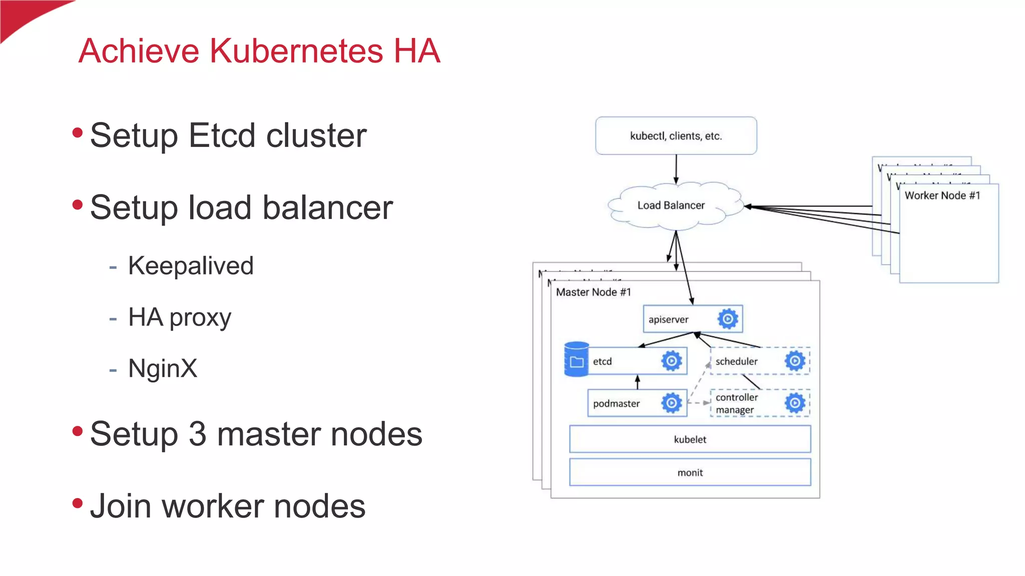 Achieve Kubernetes HA •Setup Etcd cluster •Setup load balancer - Keepalived - HA proxy - NginX •Setup 3 master nodes •Join worker nodes 