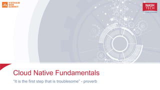 Cloud Native Fundamentals
“It is the first step that is troublesome” - proverb
 