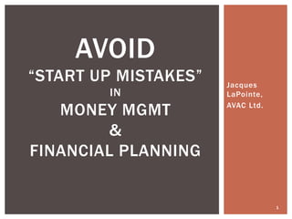 Jacques
LaPointe,
AVAC Ltd.
1
AVOID
“START UP MISTAKES”
IN
MONEY MGMT
&
FINANCIAL PLANNING
 
