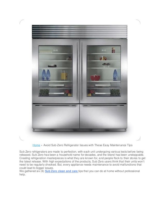 Home » Avoid Sub-Zero Refrigerator Issues with These Easy Maintenance Tips
Sub Zero refrigerators are made to perfection, with each unit undergoing various tests before being
released. Sub Zero has been a household name for decades, and the brand has been unstoppable.
Creating refrigeration masterpieces is what they are known for, and people flock to their stores to get
the latest release. With high expectations of the products, Sub Zero users think that their units won’t
need to be regularly checked. But, every appliance needs maintenance to avoid malfunctions that
could lead to bigger issues.
We gathered six (6) Sub Zero clean and care tips that you can do at home without professional
help.
 