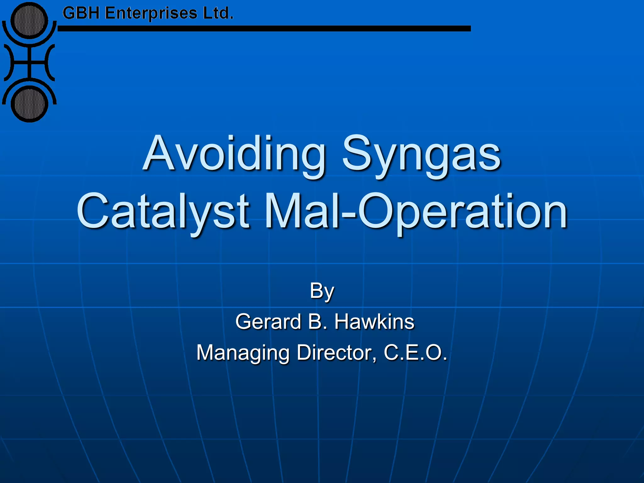 Avoiding Syngas
Catalyst Mal-Operation
By
Gerard B. Hawkins
Managing Director, C.E.O.
 