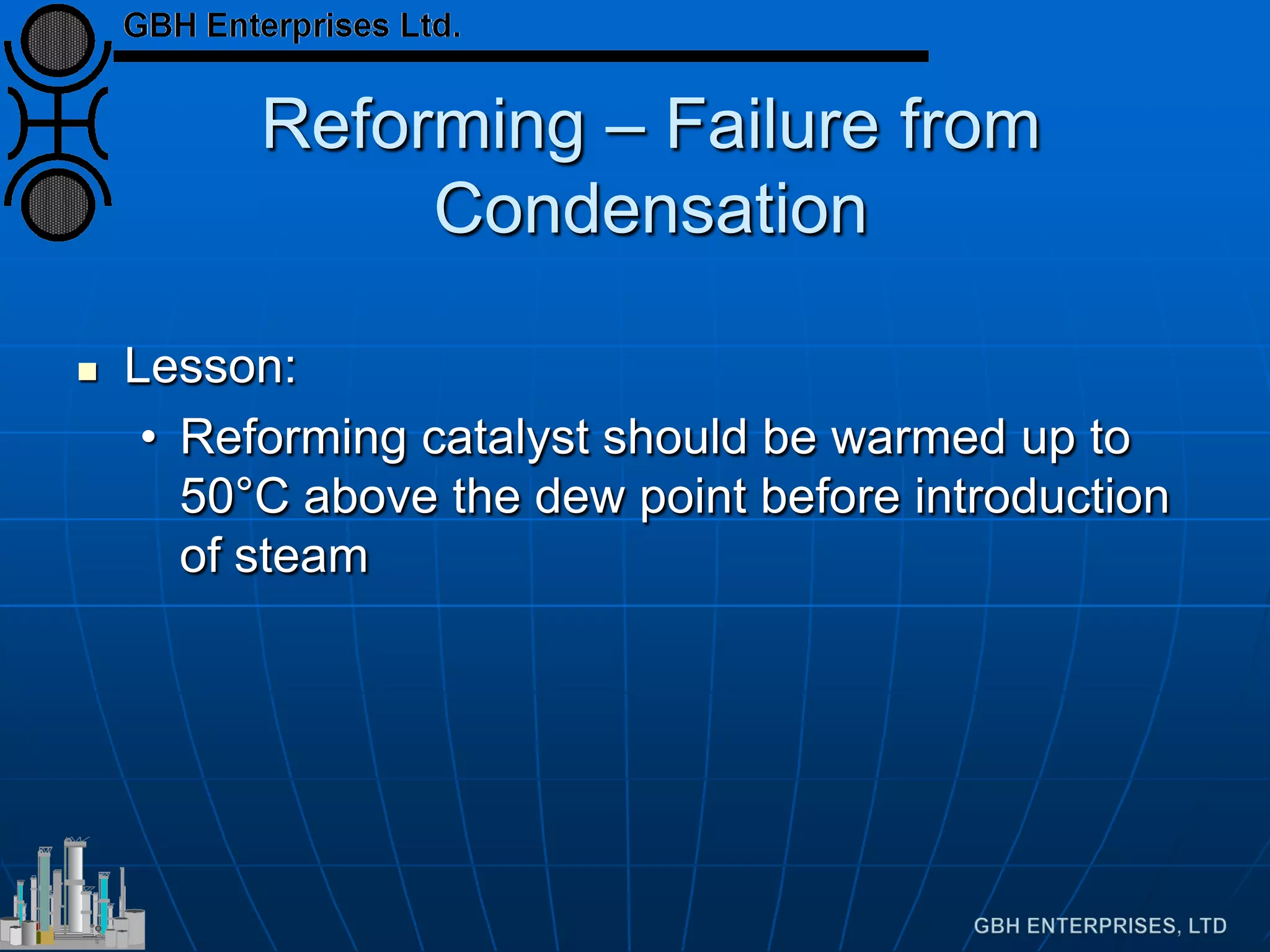 Reforming – Failure from
Condensation
 Lesson:
• Reforming catalyst should be warmed up to
50°C above the dew point before introduction
of steam
 