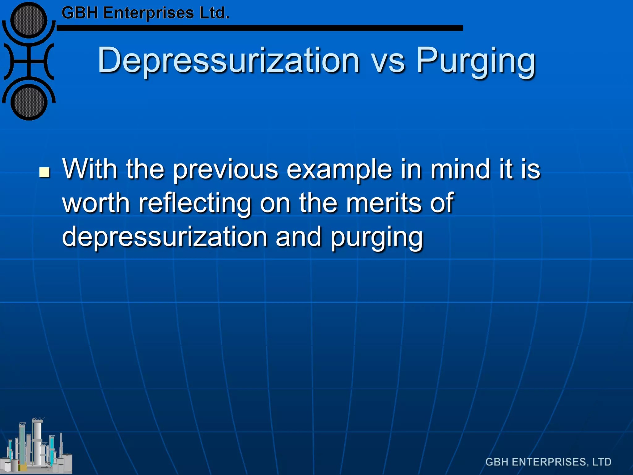 Depressurization vs Purging
 With the previous example in mind it is
worth reflecting on the merits of
depressurization and purging
 