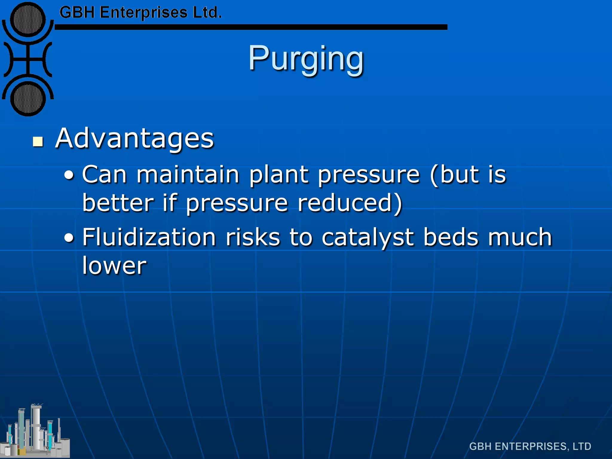 Purging
 Advantages
• Can maintain plant pressure (but is
better if pressure reduced)
• Fluidization risks to catalyst beds much
lower
 