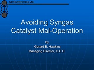 Avoiding Syngas
Catalyst Mal-Operation
By
Gerard B. Hawkins
Managing Director, C.E.O.
 